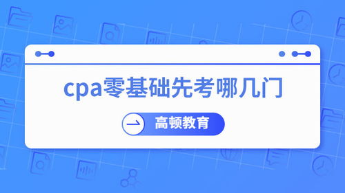 零基礎考CPA，先考哪幾門？專業建議助你高效起步